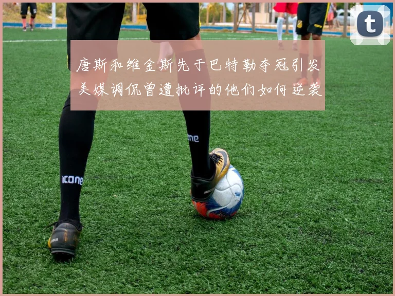 唐斯和维金斯先于巴特勒夺冠引发美媒调侃曾遭批评的他们如何逆袭