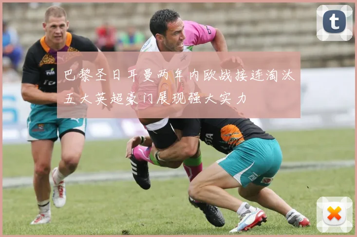 巴黎圣日耳曼两年内欧战接连淘汰五大英超豪门展现强大实力