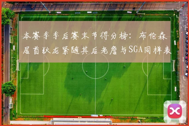 本赛季季后赛末节得分榜：布伦森居首狄龙紧随其后老詹与SGA同样表现出色
