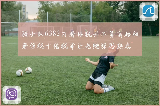 骑士队6382万奢侈税并不算高超级奢侈税十倍税率让老鲍深思熟虑