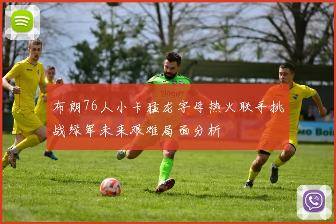 布朗76人小卡猛龙字母热火联手挑战绿军未来艰难局面分析