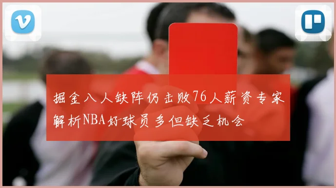 掘金八人缺阵仍击败76人薪资专家解析NBA好球员多但缺乏机会