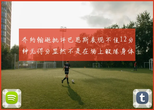 乔约翰逊批评巴恩斯表现不佳12分钟无得分显然不是在场上锻炼身体