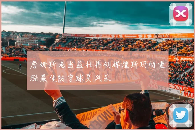 詹姆斯老当益壮再创辉煌斯玛特重现最佳防守球员风采