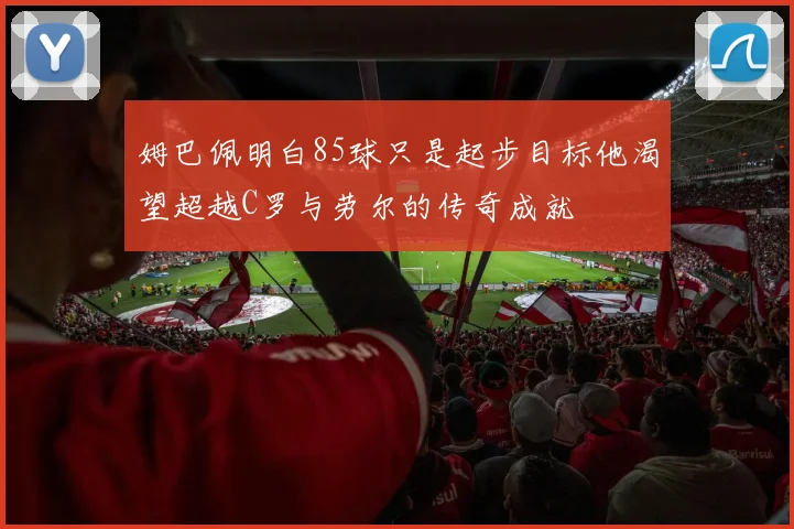 姆巴佩明白85球只是起步目标他渴望超越C罗与劳尔的传奇成就