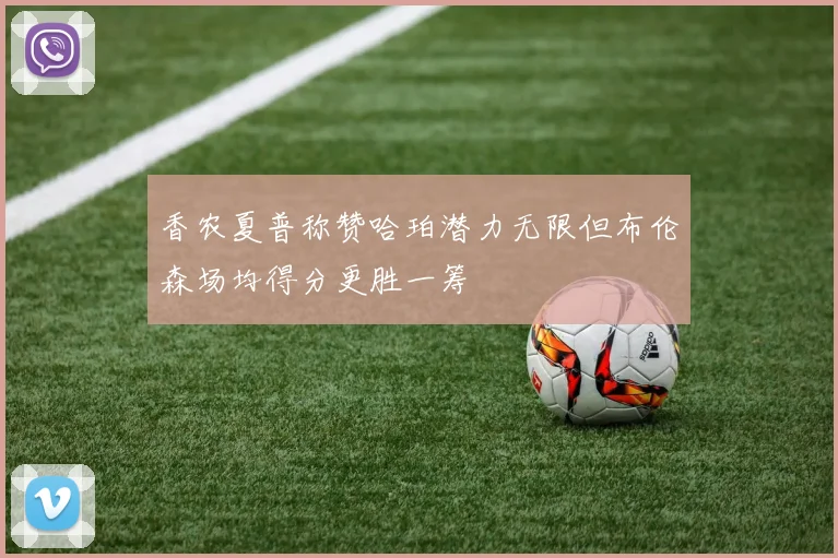 香农夏普称赞哈珀潜力无限但布伦森场均得分更胜一筹