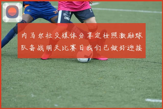 内马尔社交媒体分享定妆照激励球队备战明天比赛日我们已做好迎接挑战的准备