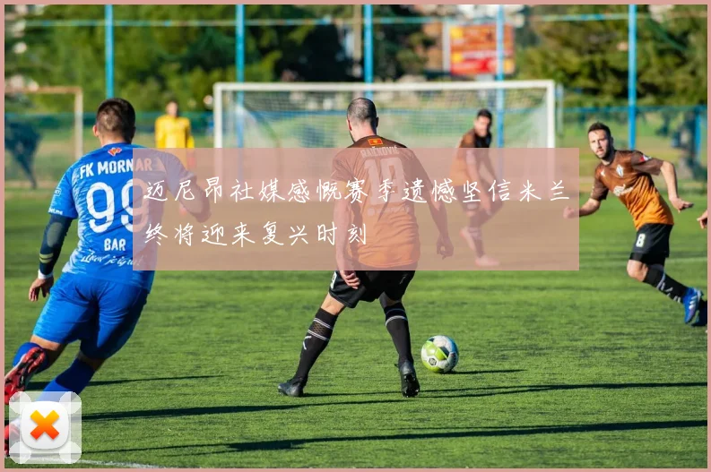 迈尼昂社媒感慨赛季遗憾坚信米兰终将迎来复兴时刻