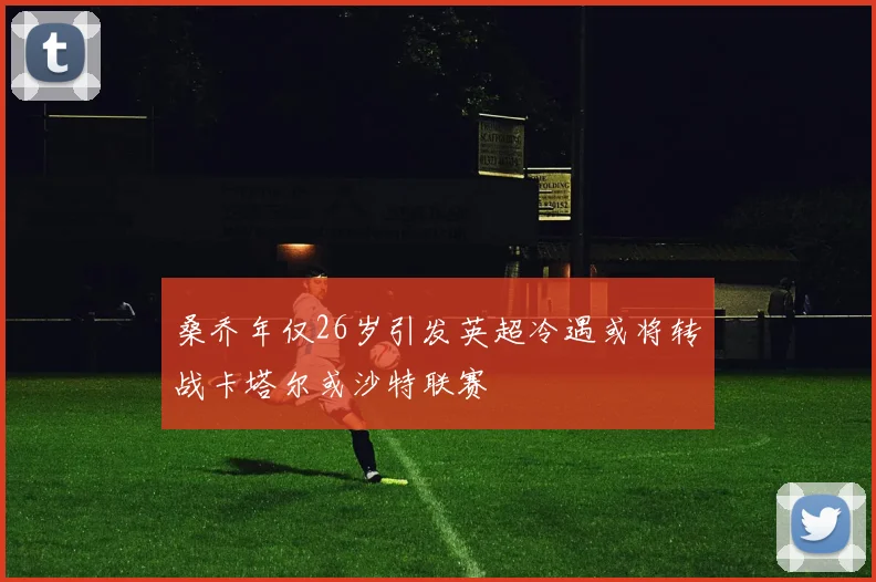 桑乔年仅26岁引发英超冷遇或将转战卡塔尔或沙特联赛
