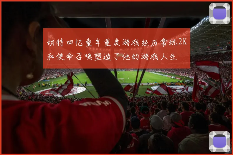 切特回忆童年重度游戏经历常玩2K和使命召唤塑造了他的游戏人生