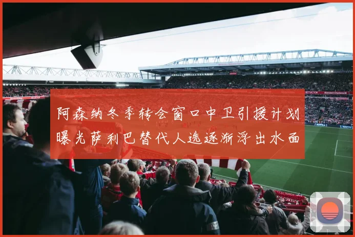 阿森纳冬季转会窗口中卫引援计划曝光萨利巴替代人选逐渐浮出水面